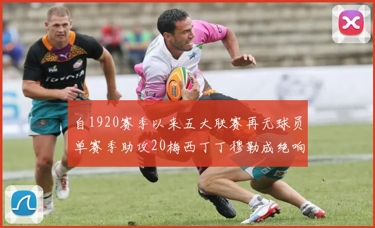 自1920赛季以来五大联赛再无球员单赛季助攻20梅西丁丁穆勒成绝响