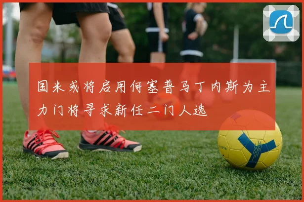国米或将启用何塞普马丁内斯为主力门将寻求新任二门人选