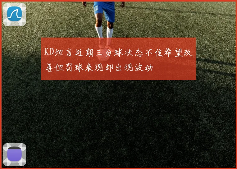 KD坦言近期三分球状态不佳希望改善但罚球表现却出现波动