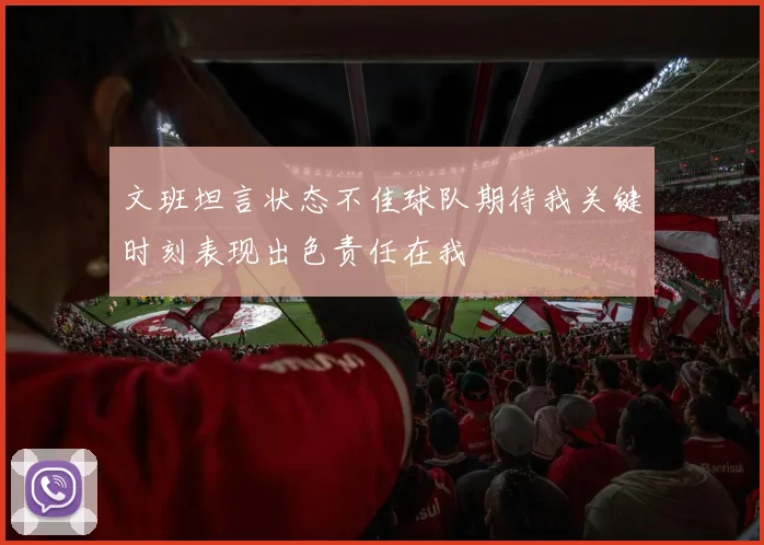 文班坦言状态不佳球队期待我关键时刻表现出色责任在我